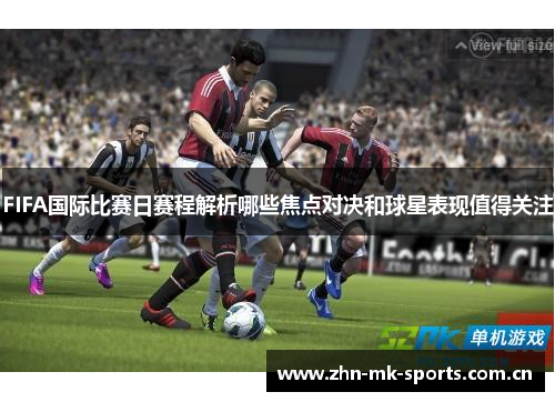 FIFA国际比赛日赛程解析哪些焦点对决和球星表现值得关注 FIFA国际比赛日赛程解析哪些焦点对决和球星表现值得关注