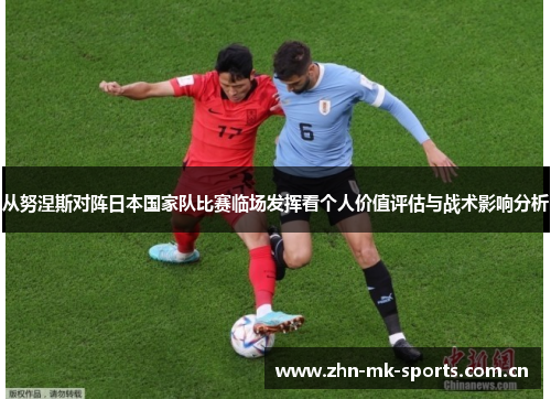 从努涅斯对阵日本国家队比赛临场发挥看个人价值评估与战术影响分析 从努涅斯对阵日本国家队比赛临场发挥看个人价值评估与战术影响分析