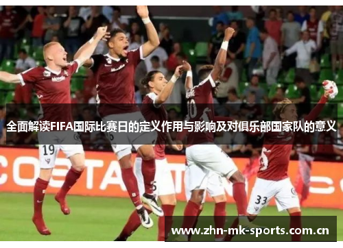 全面解读FIFA国际比赛日的定义作用与影响及对俱乐部国家队的意义 全面解读FIFA国际比赛日的定义作用与影响及对俱乐部国家队的意义