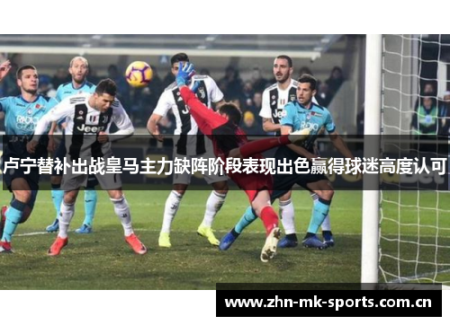 卢宁替补出战皇马主力缺阵阶段表现出色赢得球迷高度认可