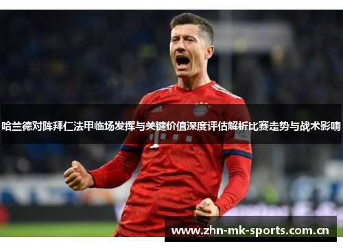 哈兰德对阵拜仁法甲临场发挥与关键价值深度评估解析比赛走势与战术影响 哈兰德对阵拜仁法甲临场发挥与关键价值深度评估解析比赛走势与战术影响