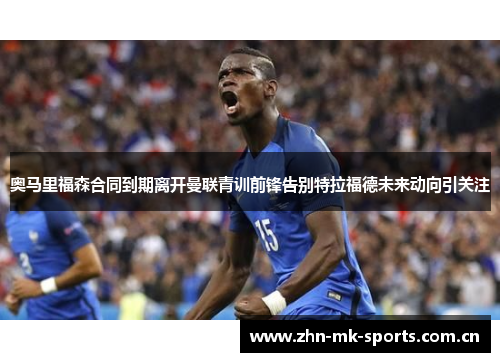 奥马里福森合同到期离开曼联青训前锋告别特拉福德未来动向引关注 奥马里福森合同到期离开曼联青训前锋告别特拉福德未来动向引关注